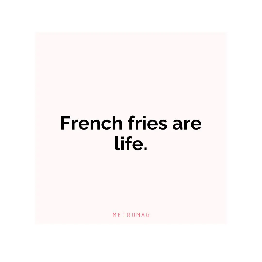 French fries are life.