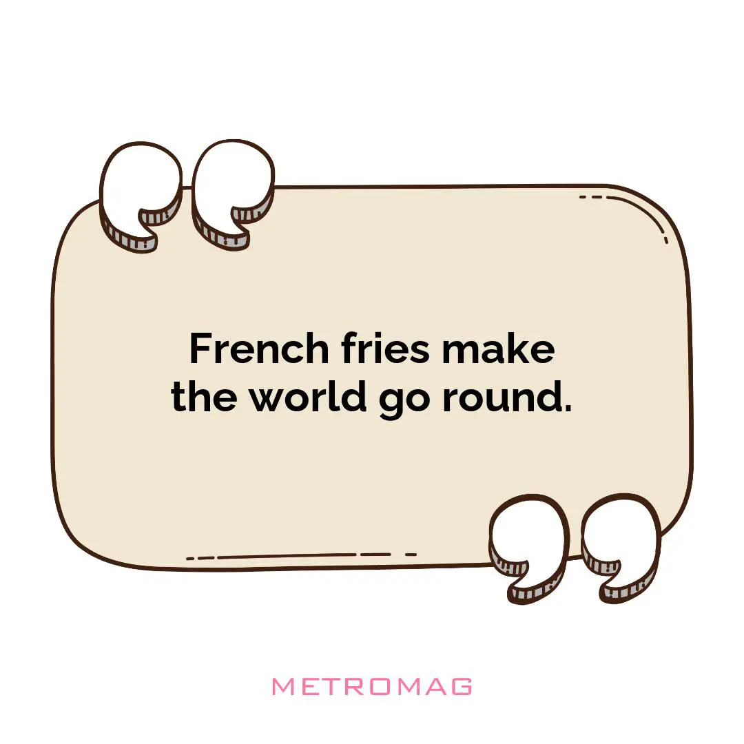 French fries make the world go round.