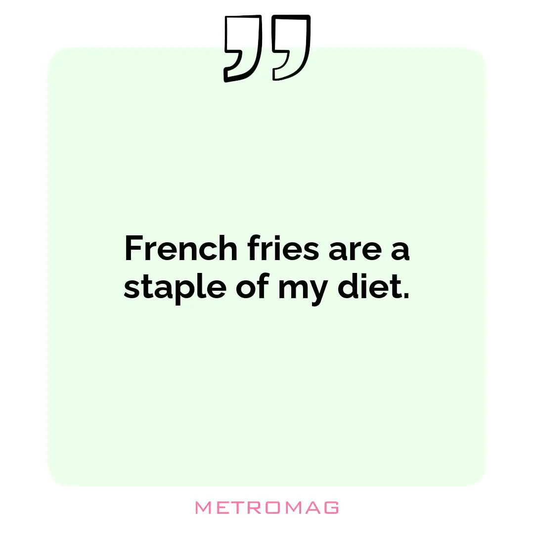 French fries are a staple of my diet.