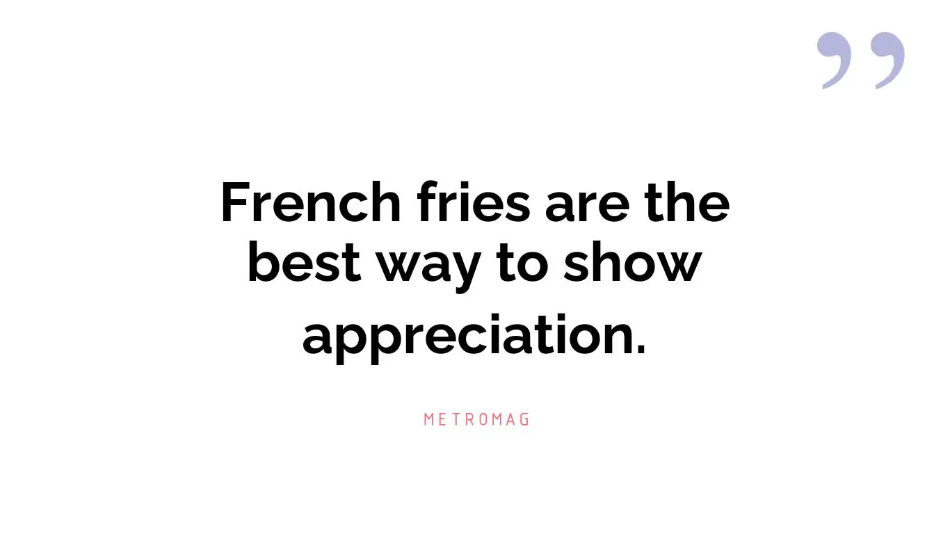 French fries are the best way to show appreciation.