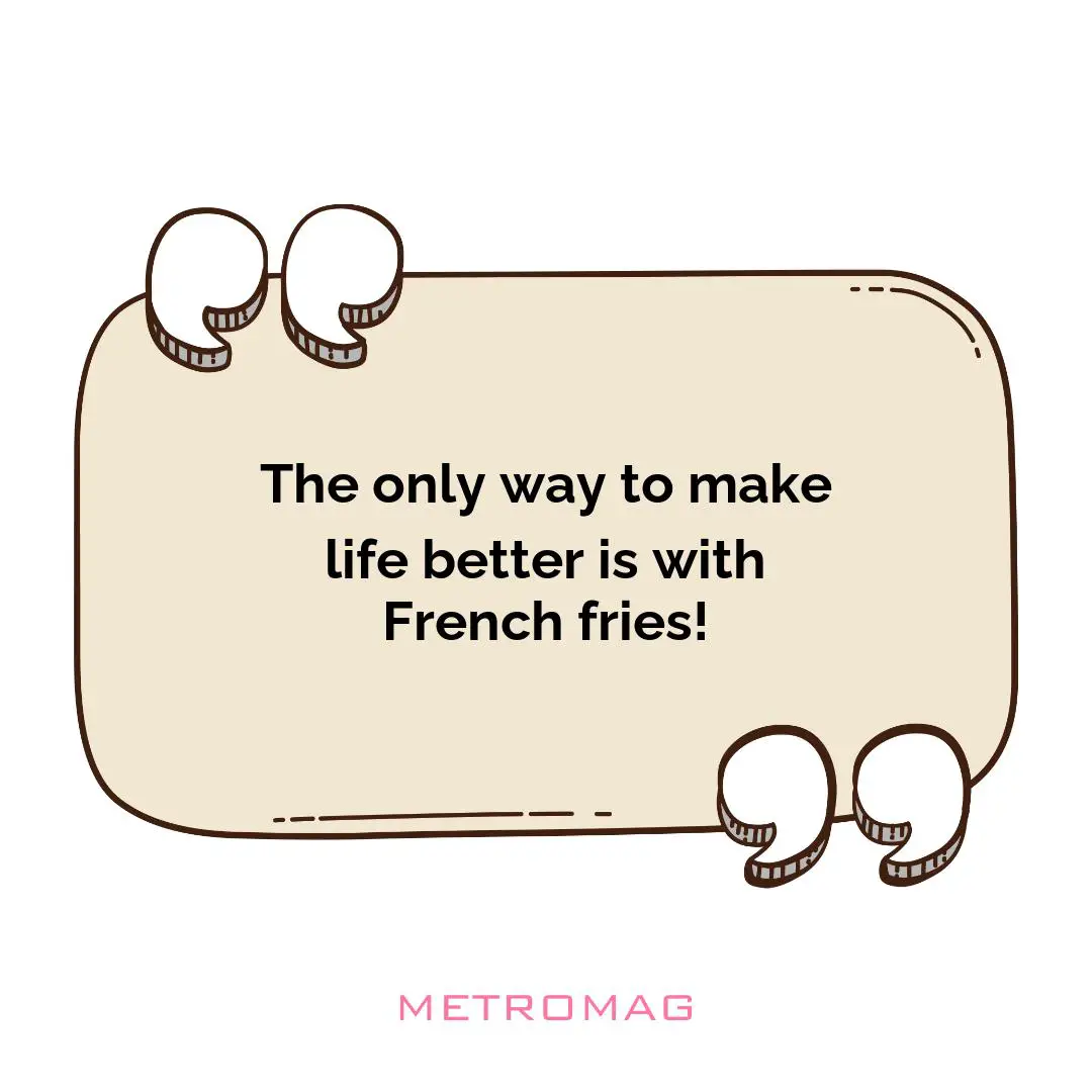 The only way to make life better is with French fries!