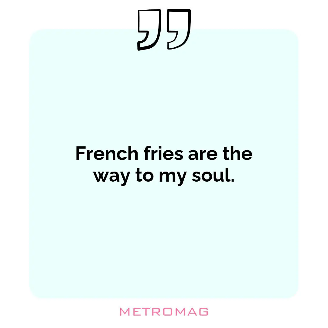 French fries are the way to my soul.