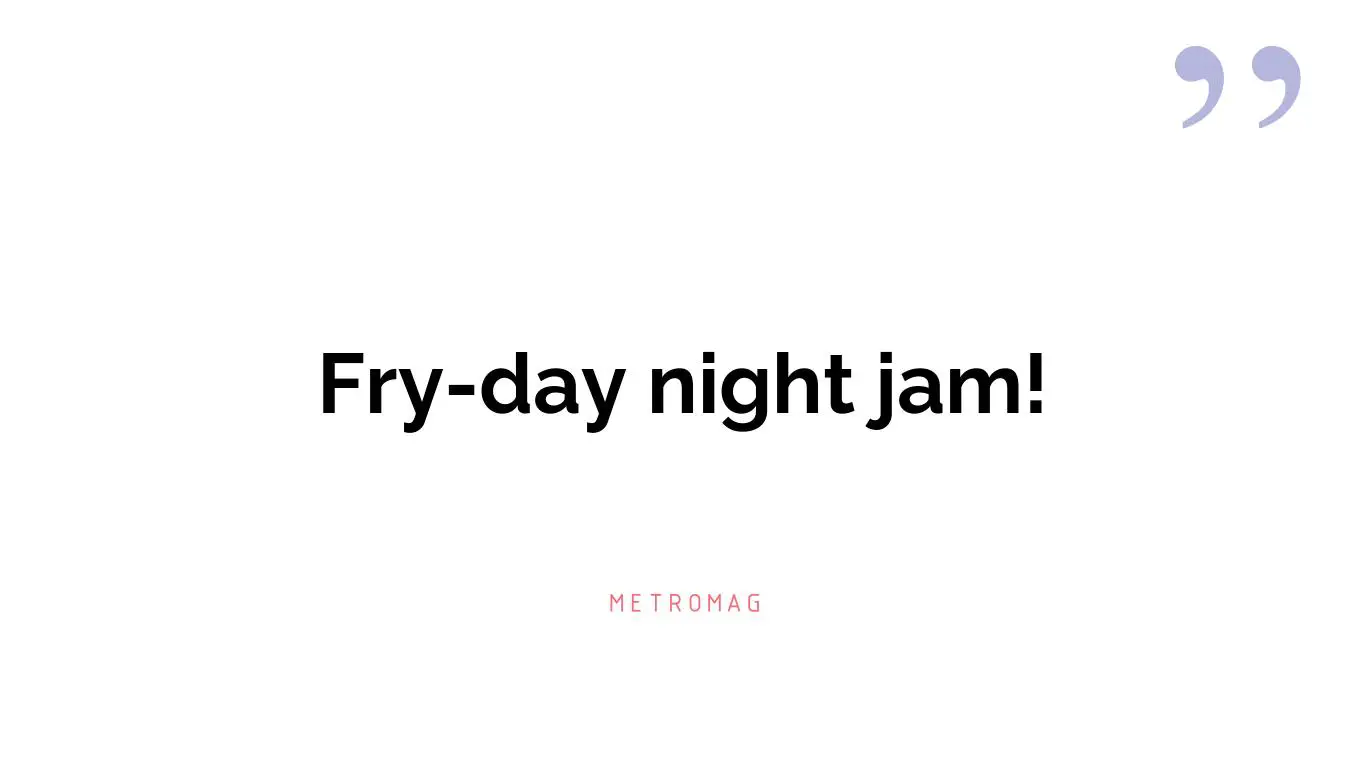 Fry-day night jam!
