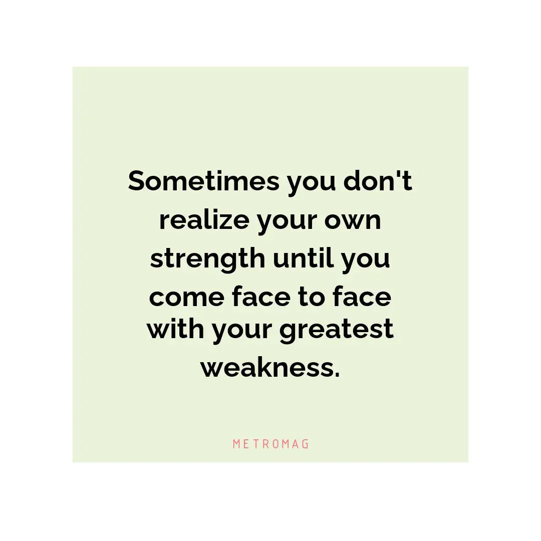 Sometimes you don't realize your own strength until you come face to face with your greatest weakness.