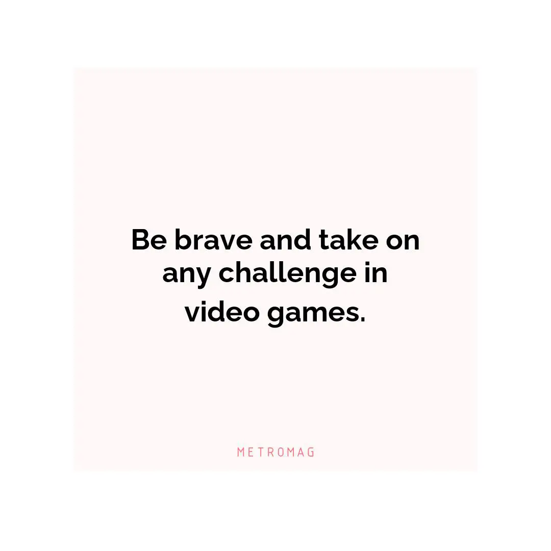 Be brave and take on any challenge in video games.