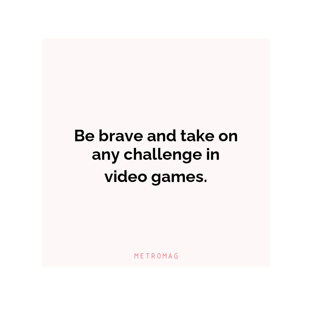 Be brave and take on any challenge in video games.