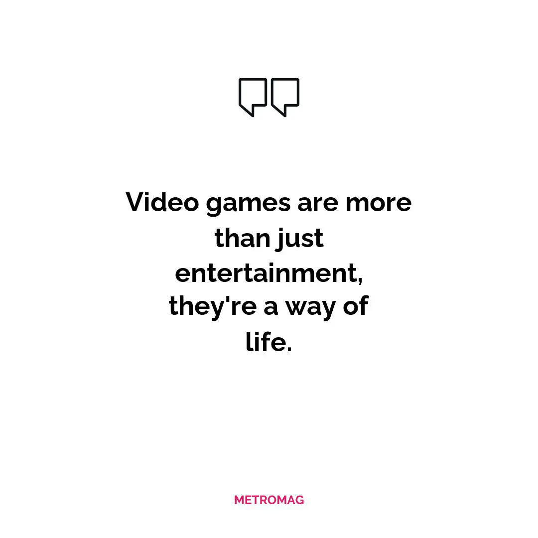 Video games are more than just entertainment, they're a way of life.