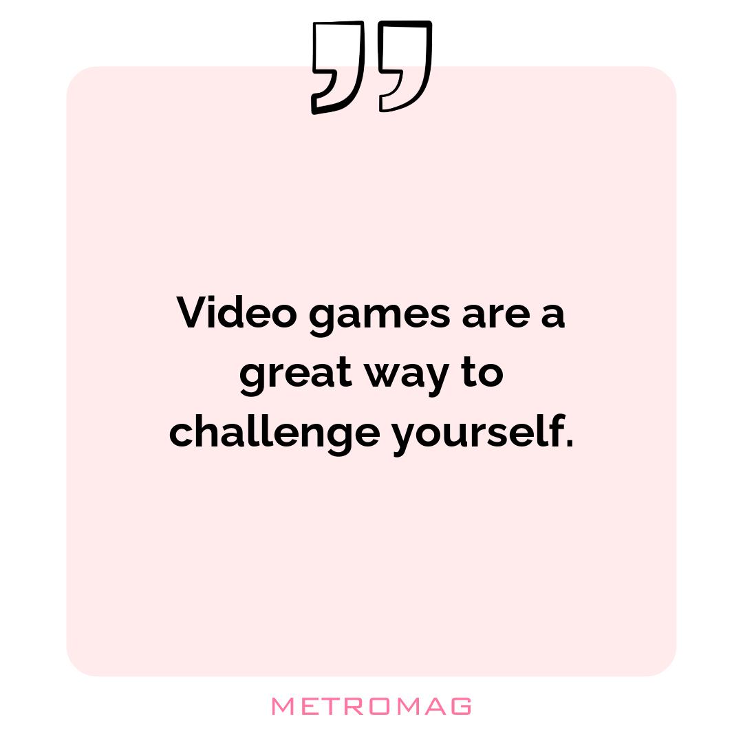 Video games are a great way to challenge yourself.