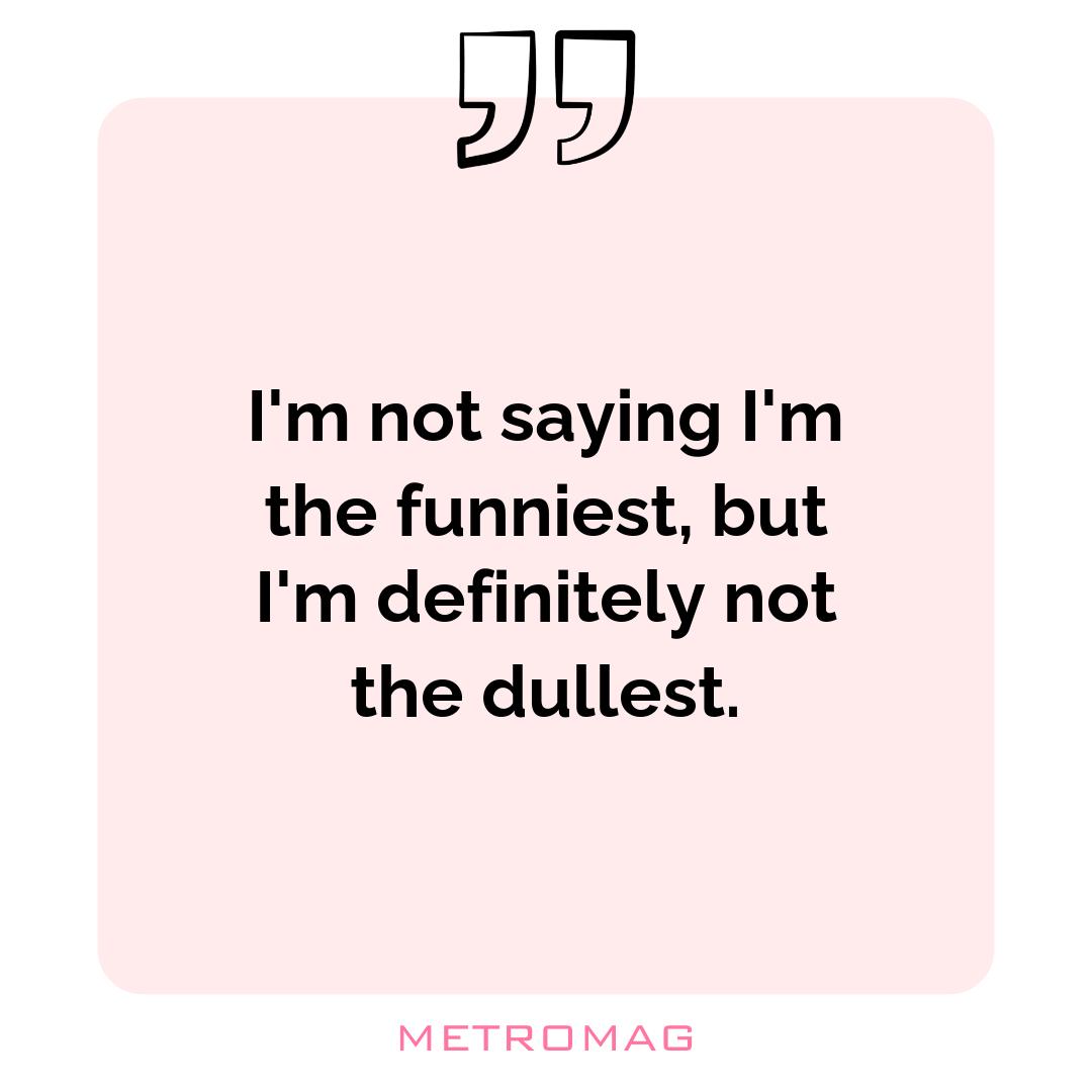 I'm not saying I'm the funniest, but I'm definitely not the dullest.