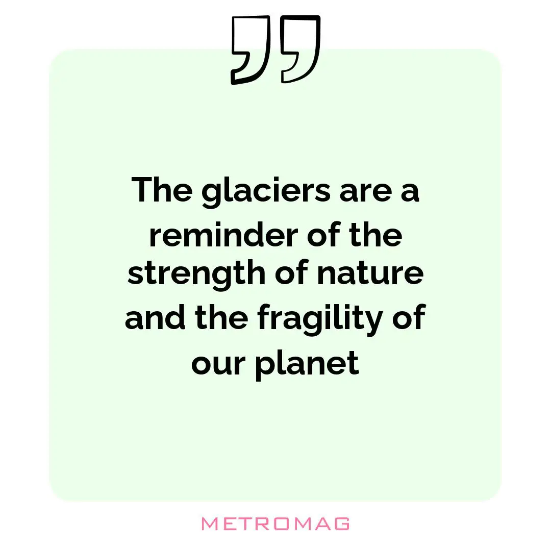 The glaciers are a reminder of the strength of nature and the fragility of our planet