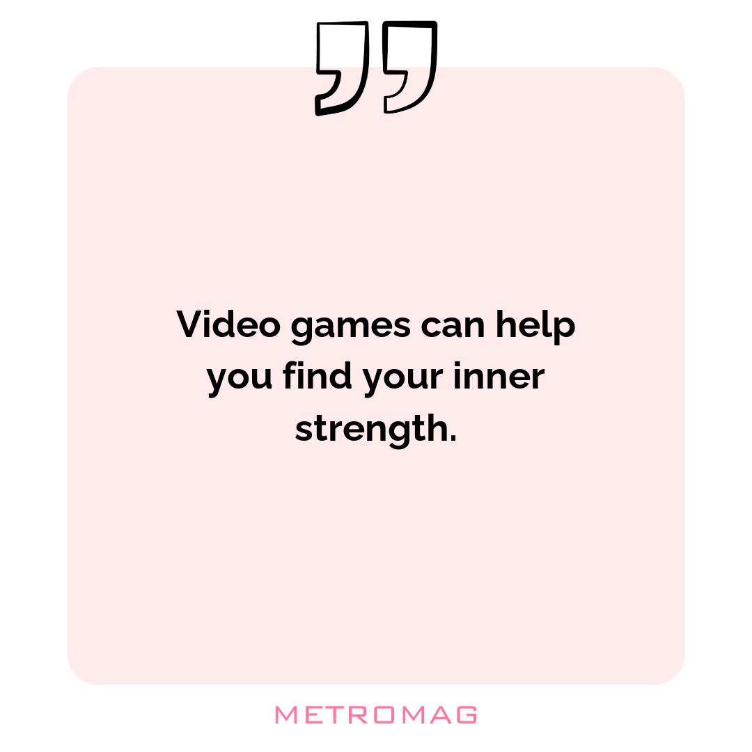 Video games can help you find your inner strength.