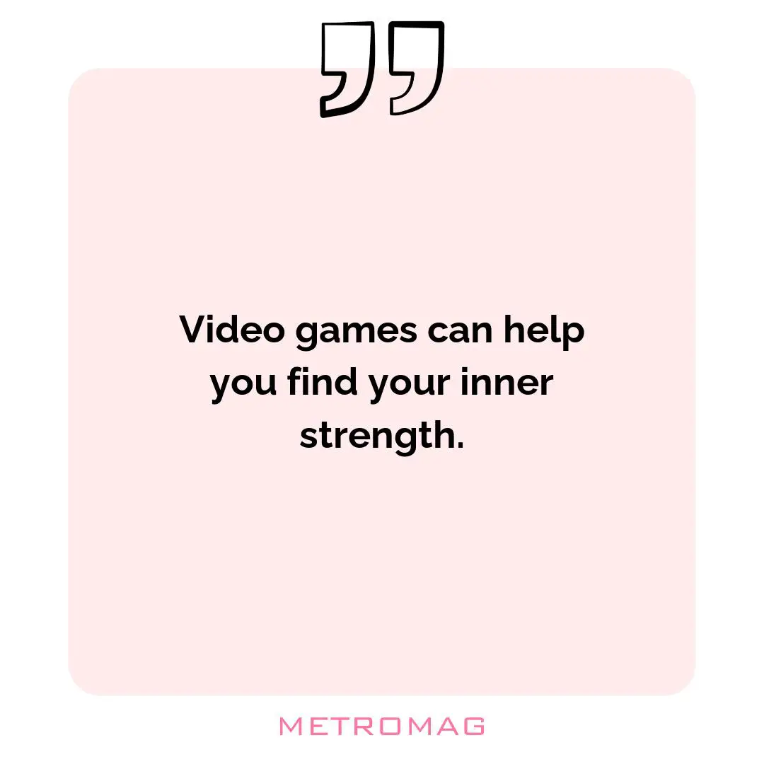 Video games can help you find your inner strength.