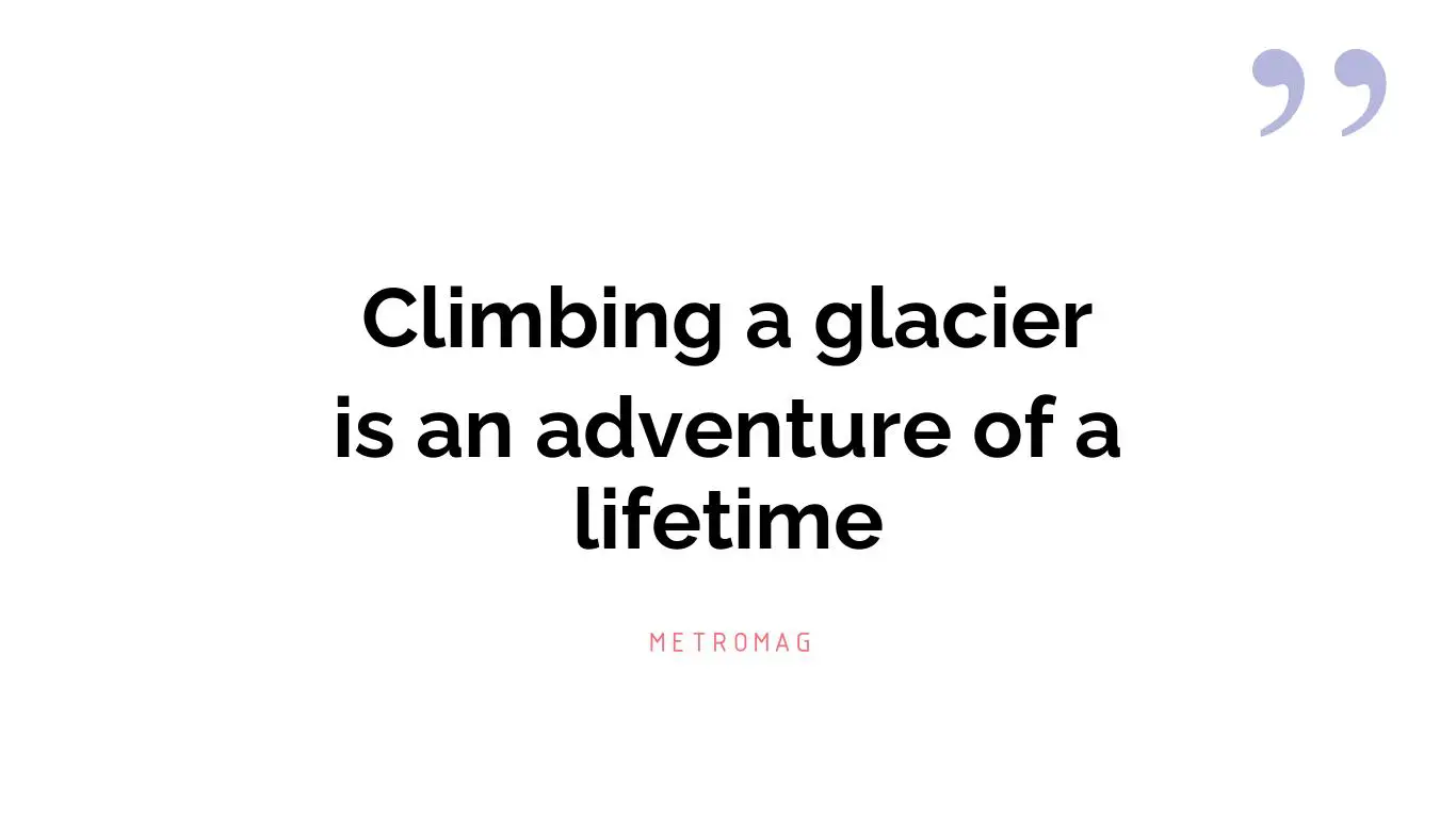 Climbing a glacier is an adventure of a lifetime