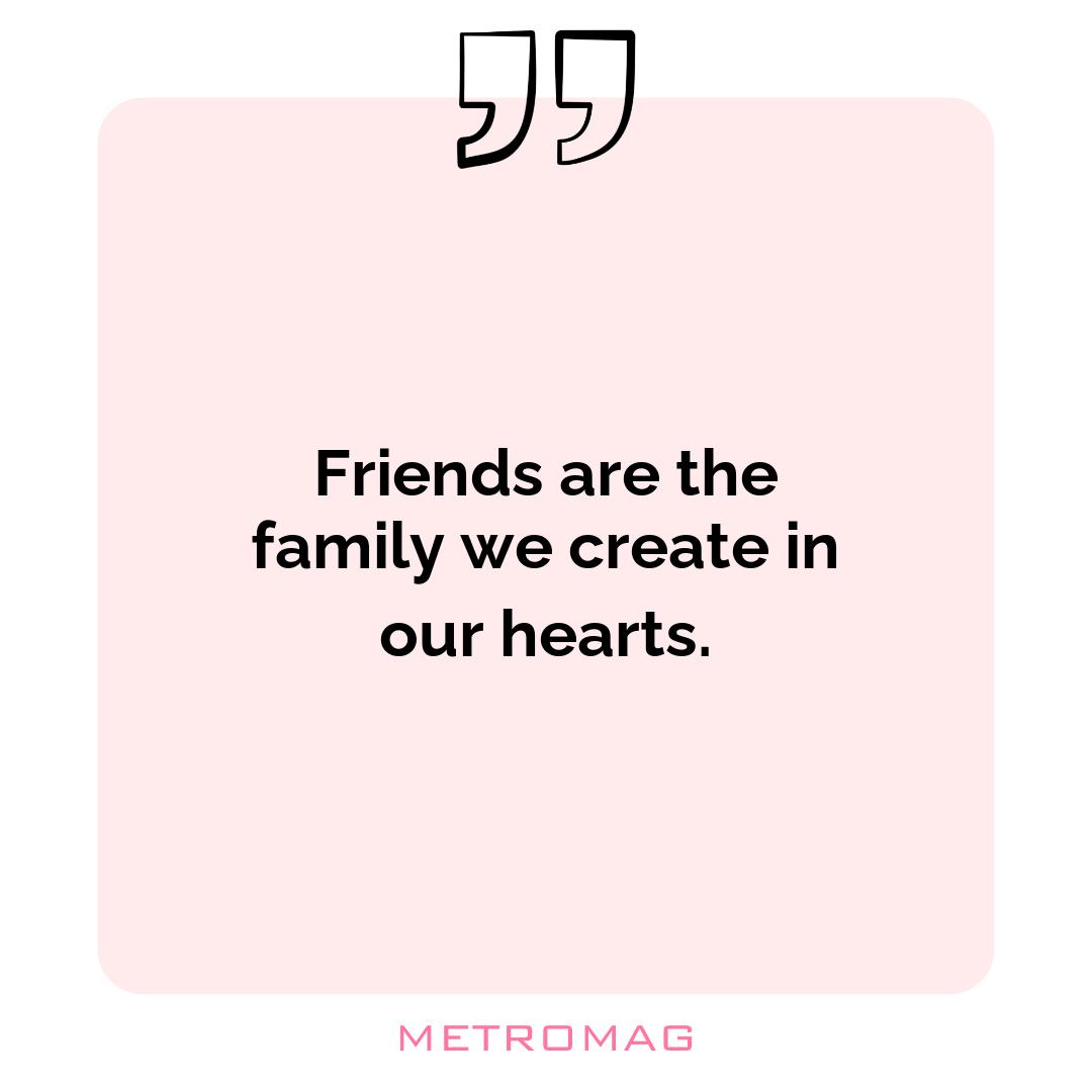 Friends are the family we create in our hearts.