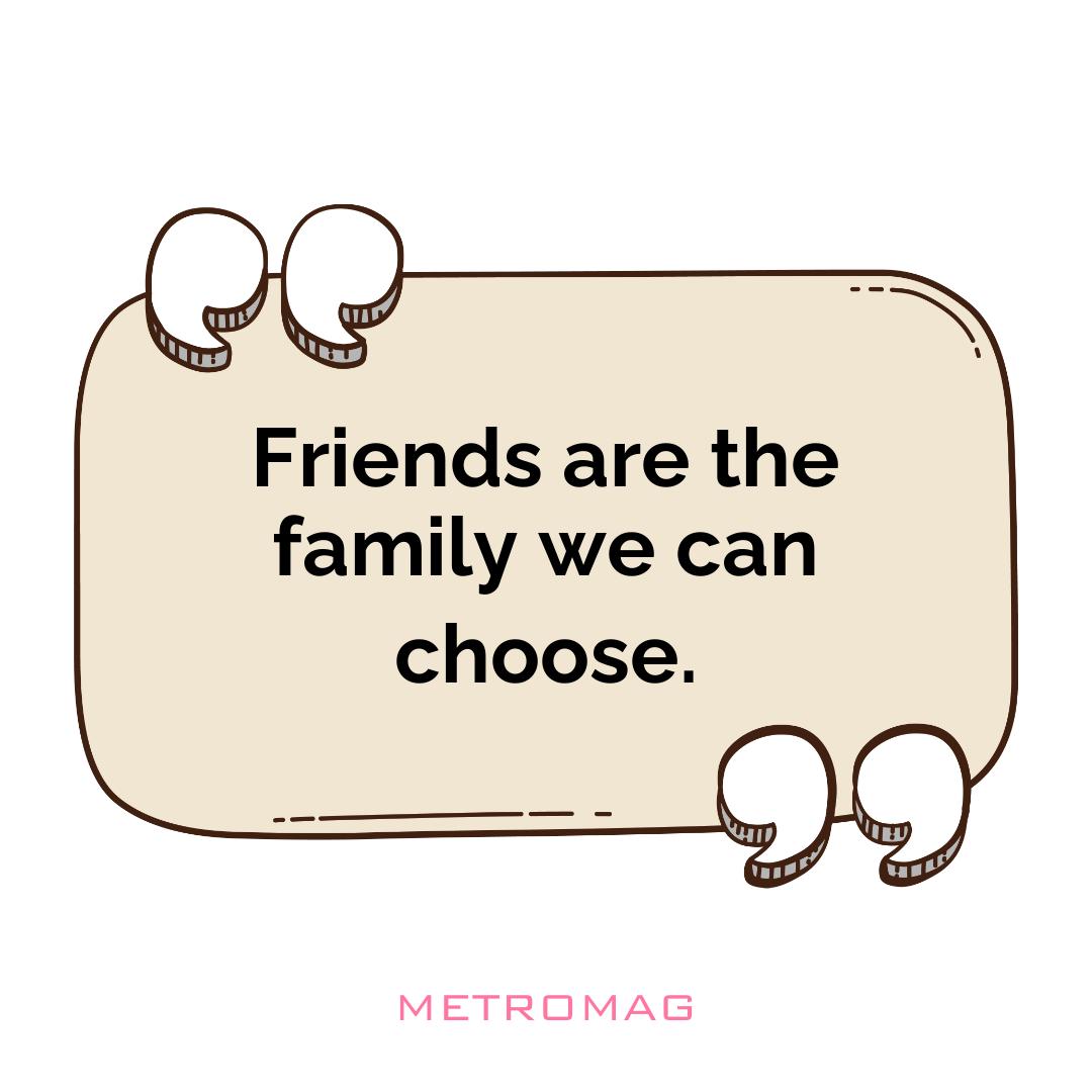 Friends are the family we can choose.