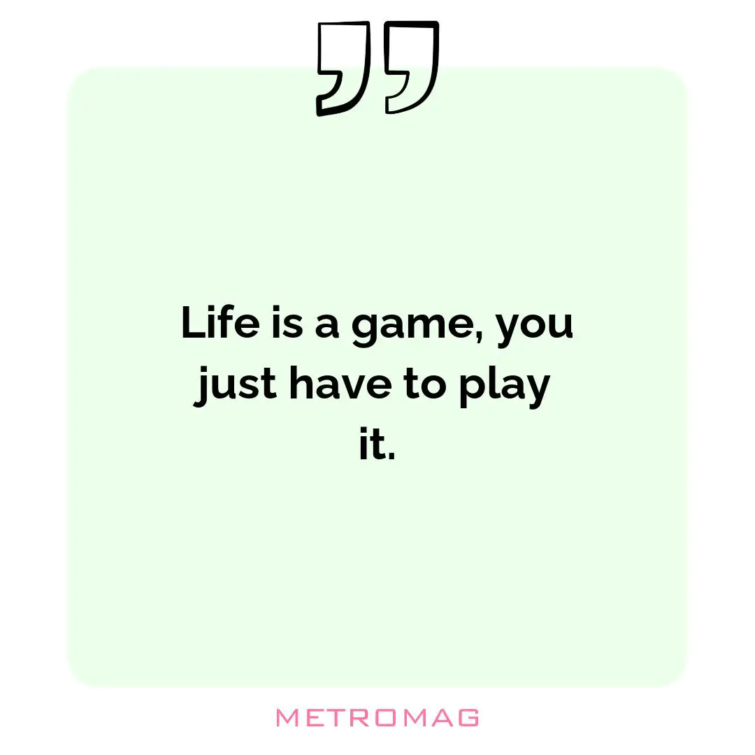 Life is a game, you just have to play it.