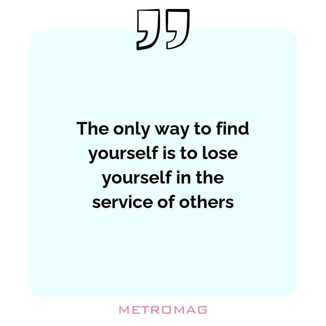 The only way to find yourself is to lose yourself in the service of others