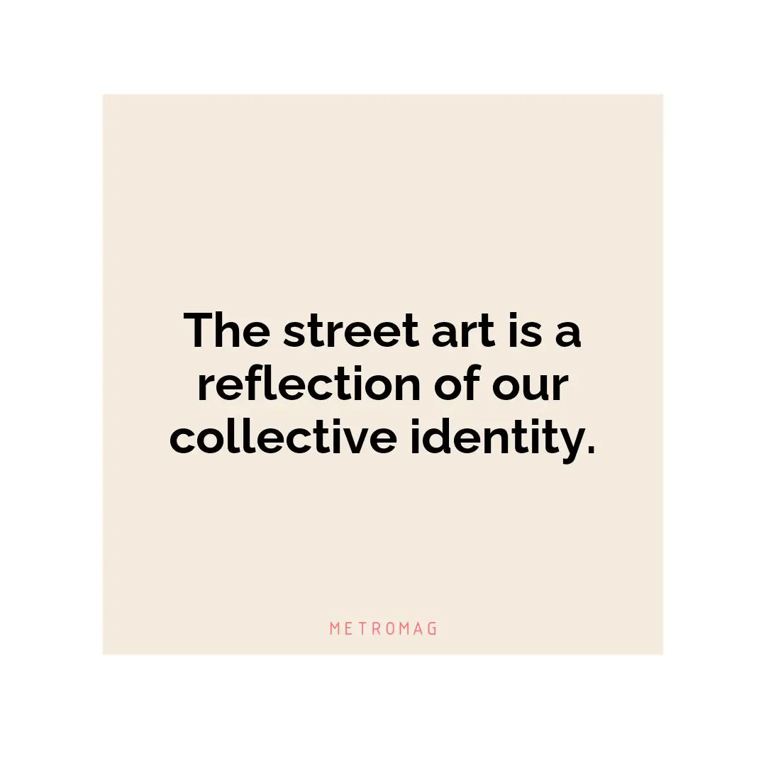 The street art is a reflection of our collective identity.