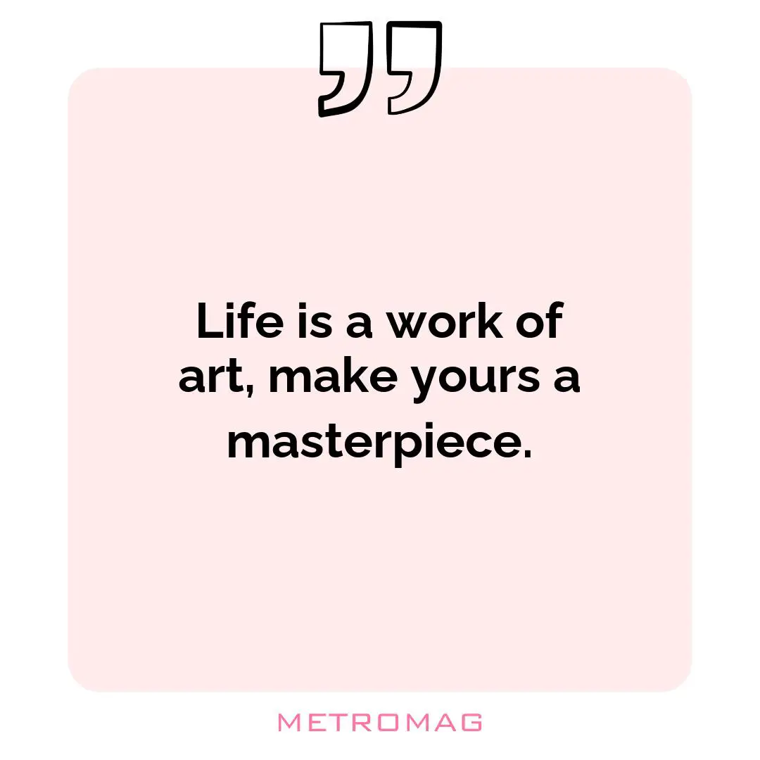 Life is a work of art, make yours a masterpiece.
