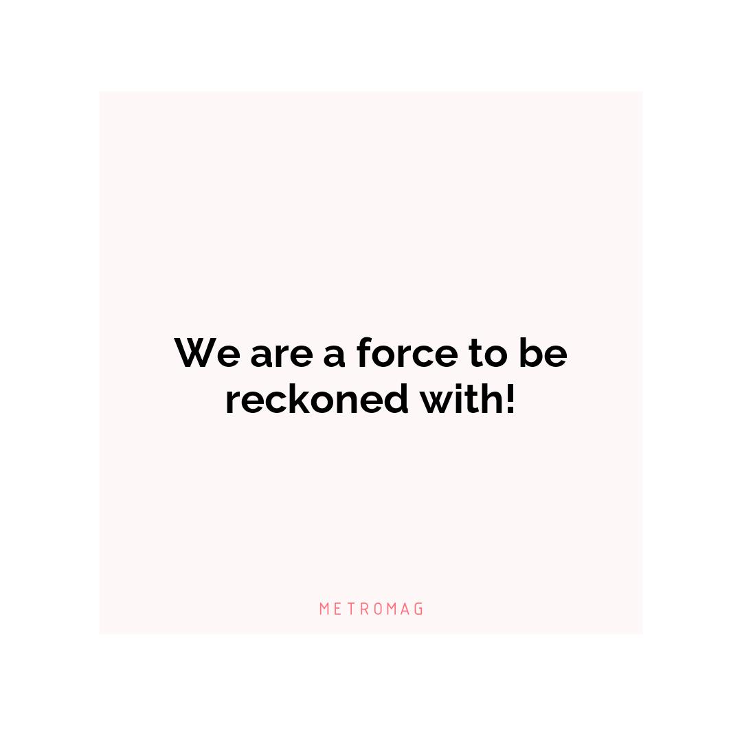 We are a force to be reckoned with!