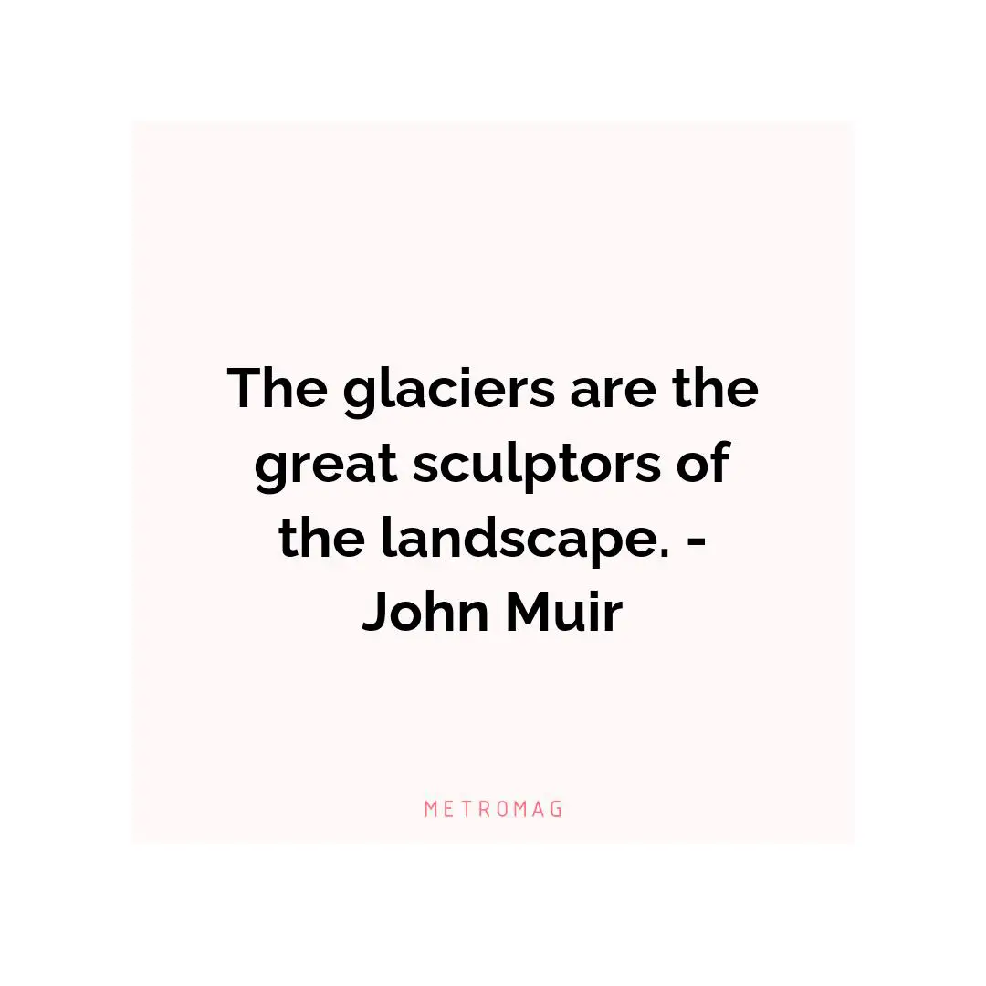 The glaciers are the great sculptors of the landscape. - John Muir