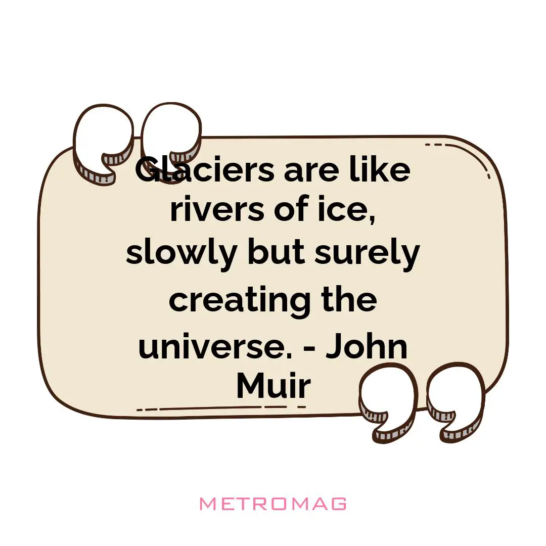 Glaciers are like rivers of ice, slowly but surely creating the universe. - John Muir