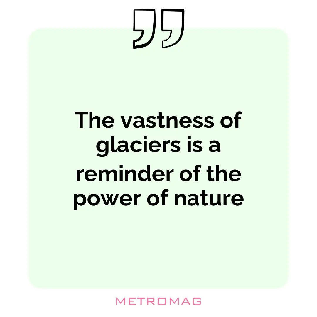 The vastness of glaciers is a reminder of the power of nature