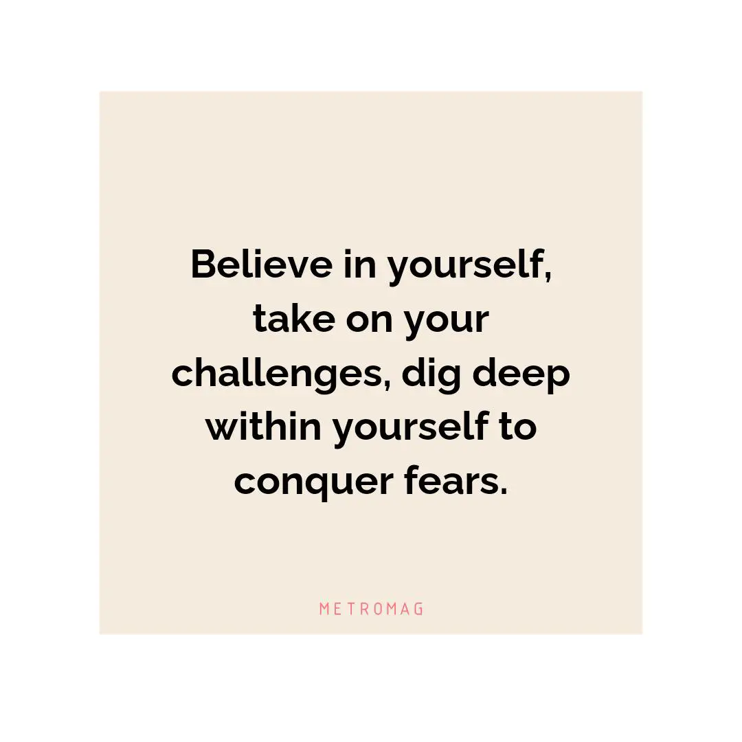 Believe in yourself, take on your challenges, dig deep within yourself to conquer fears.