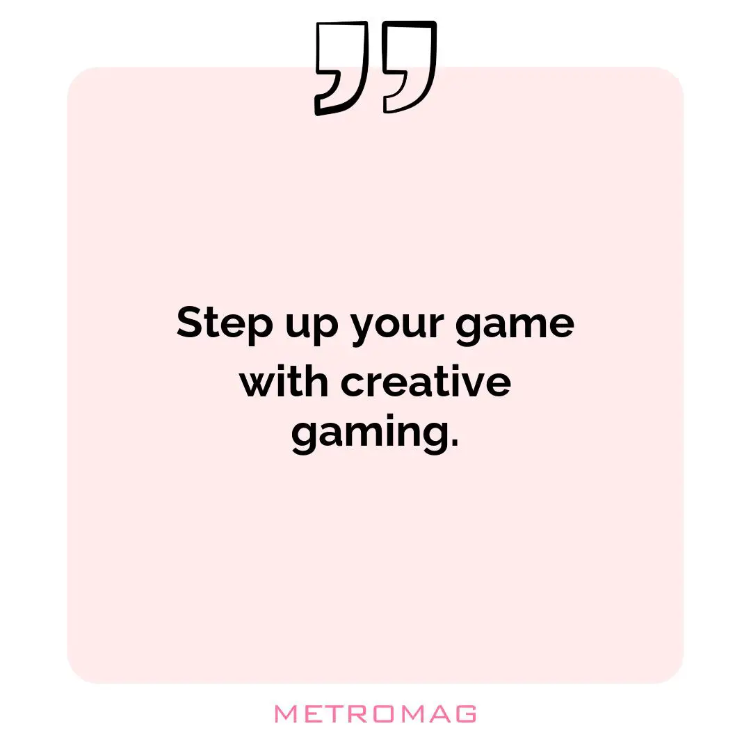 Step up your game with creative gaming.