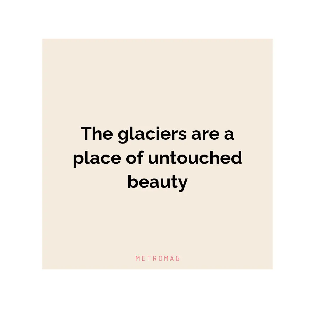 The glaciers are a place of untouched beauty