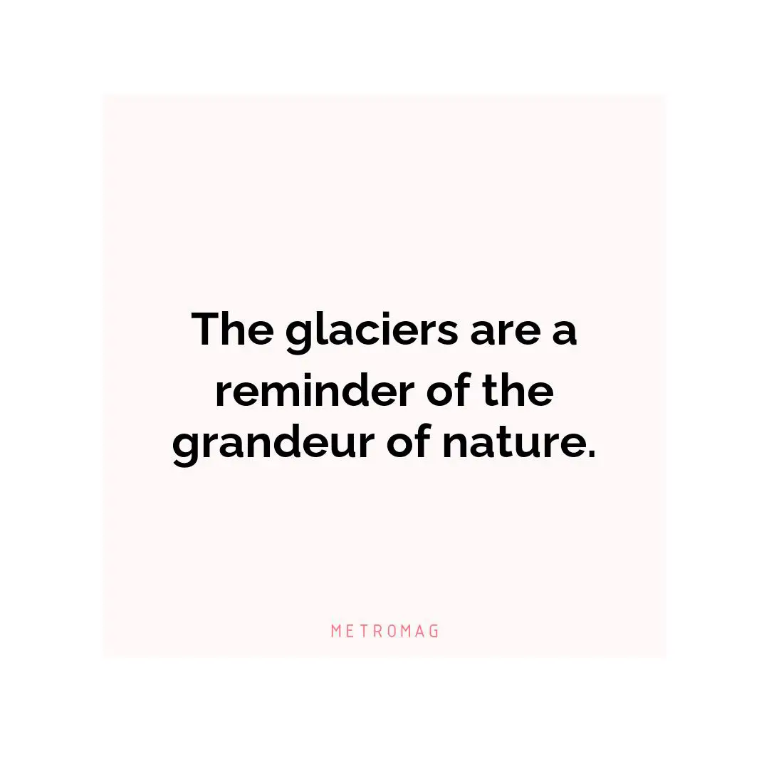 The glaciers are a reminder of the grandeur of nature.