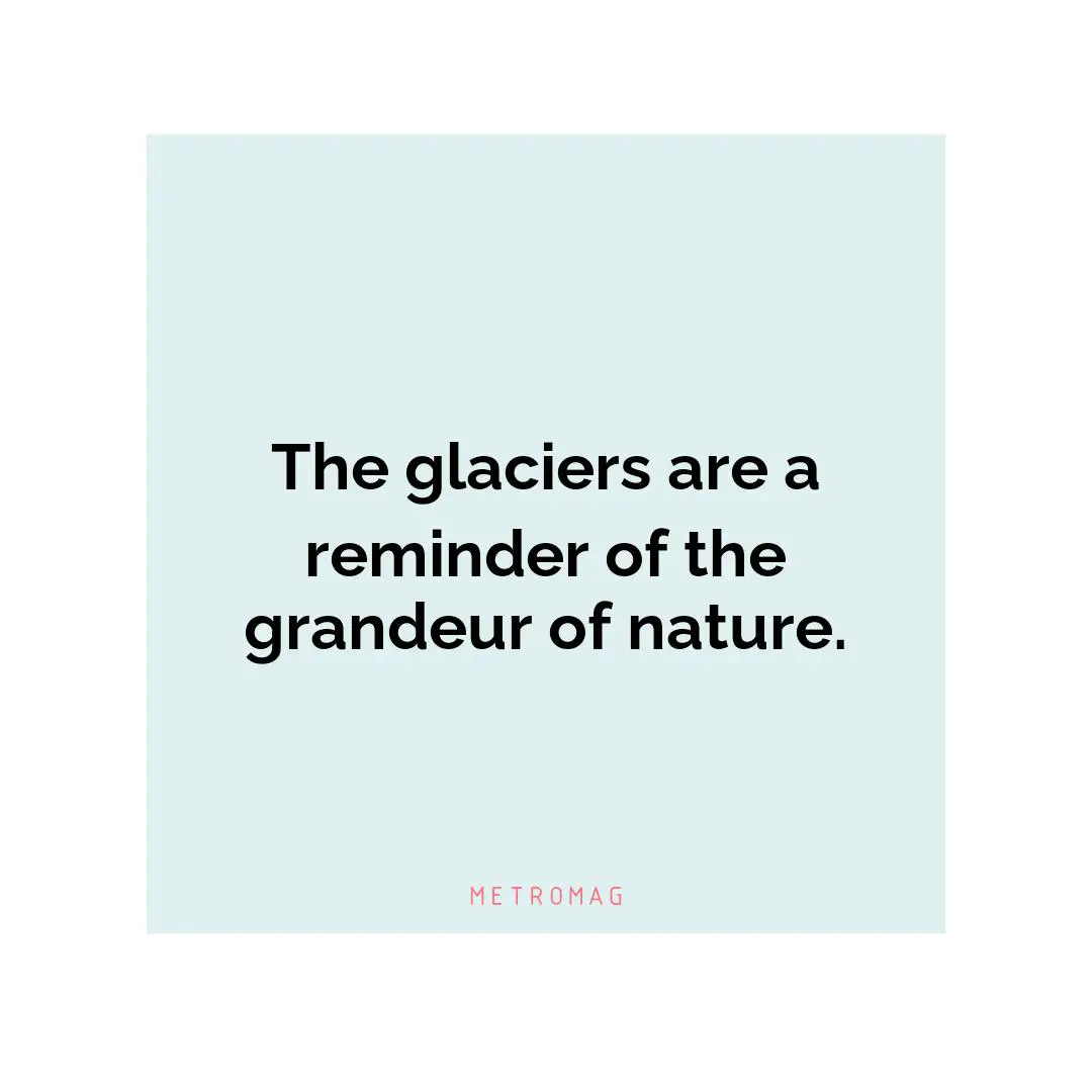 The glaciers are a reminder of the grandeur of nature.