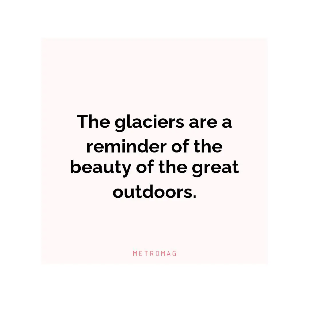 The glaciers are a reminder of the beauty of the great outdoors.