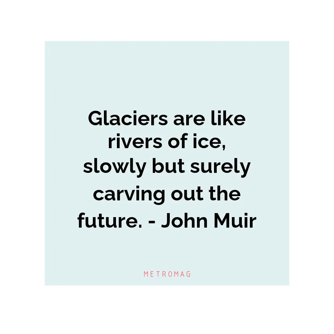 Glaciers are like rivers of ice, slowly but surely carving out the future. - John Muir