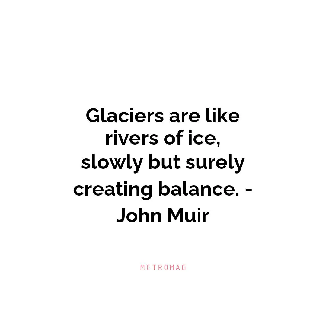 Glaciers are like rivers of ice, slowly but surely creating balance. - John Muir