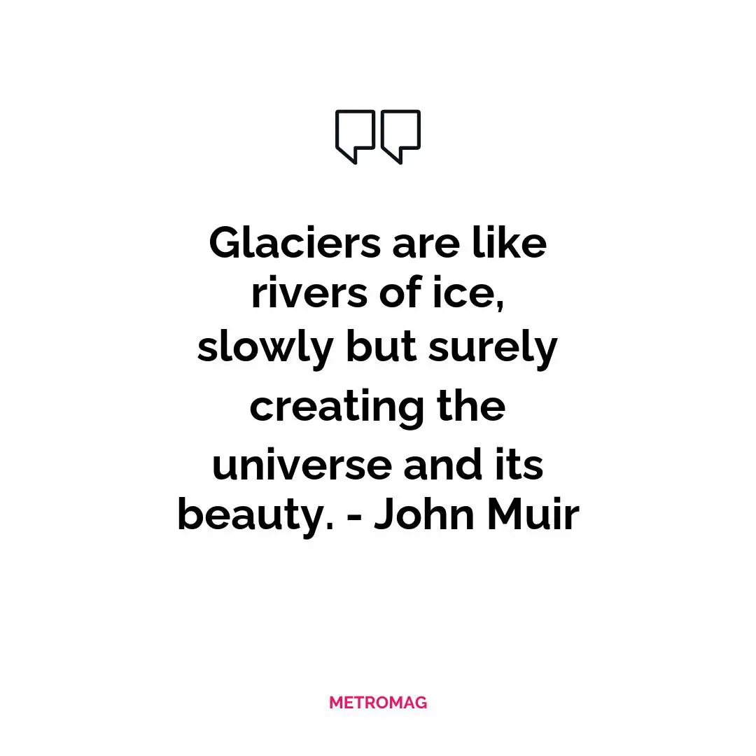 Glaciers are like rivers of ice, slowly but surely creating the universe and its beauty. - John Muir