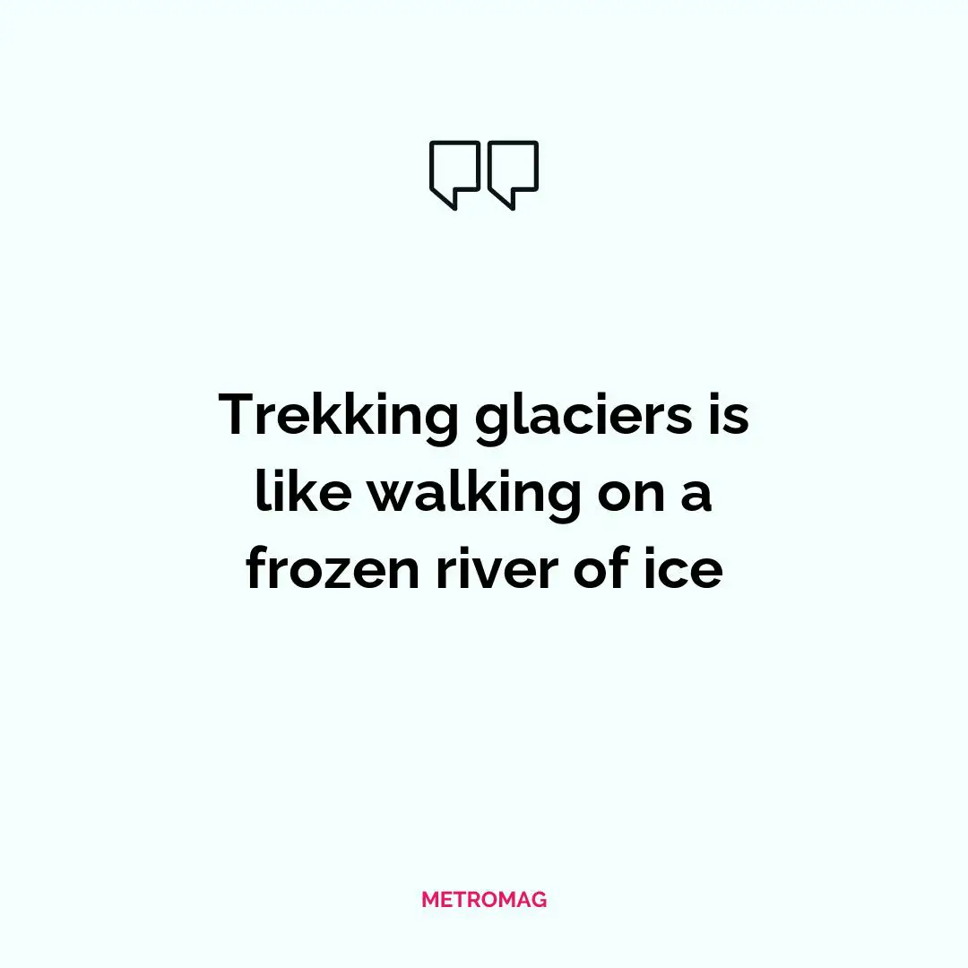 Trekking glaciers is like walking on a frozen river of ice