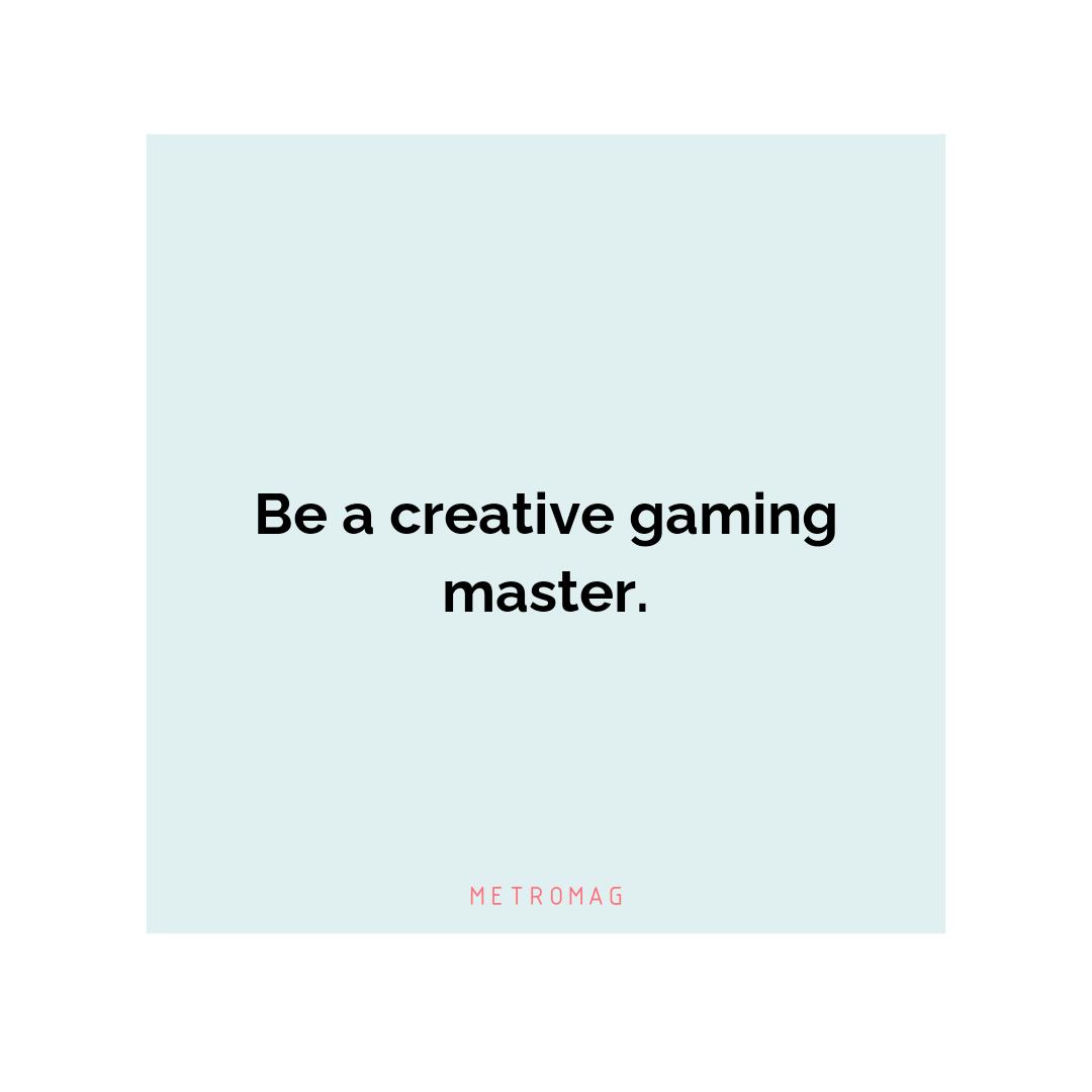 Be a creative gaming master.
