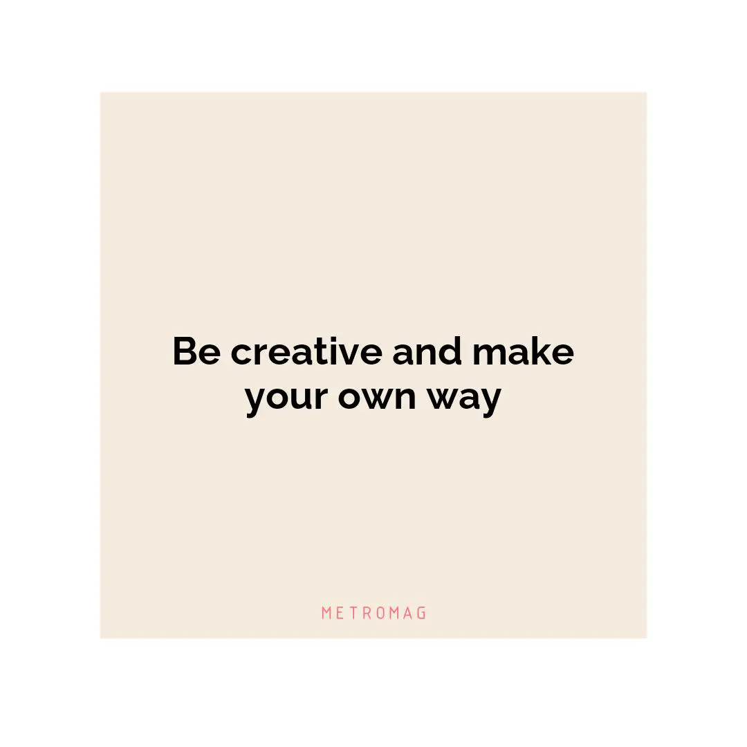 Be creative and make your own way