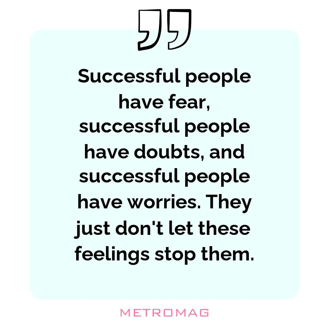 Successful people have fear, successful people have doubts, and successful people have worries. They just don't let these feelings stop them.