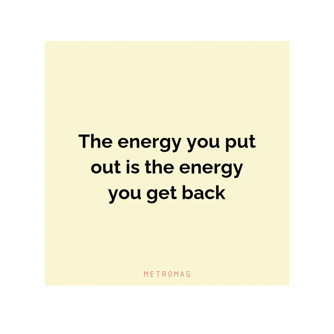 The energy you put out is the energy you get back