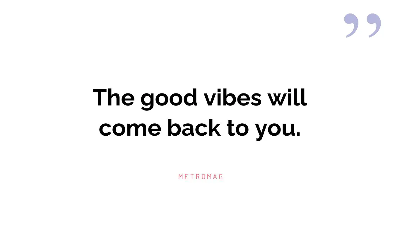 The good vibes will come back to you.