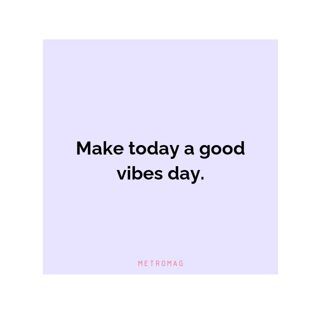 Make today a good vibes day.