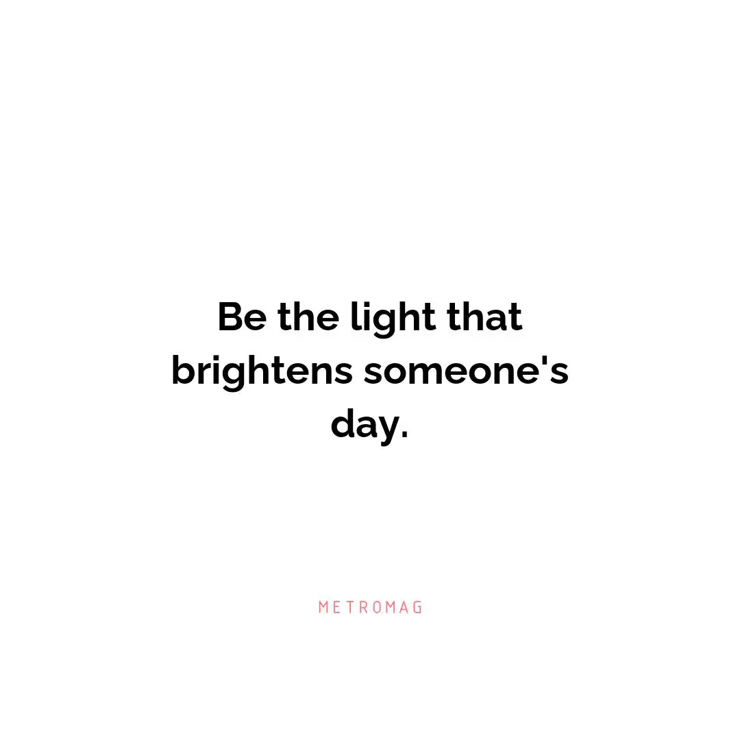 Be the light that brightens someone's day.