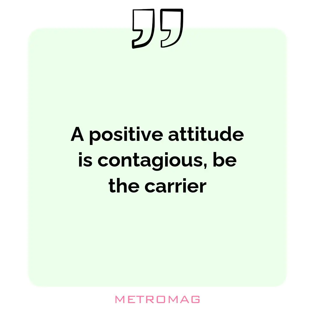 A positive attitude is contagious, be the carrier