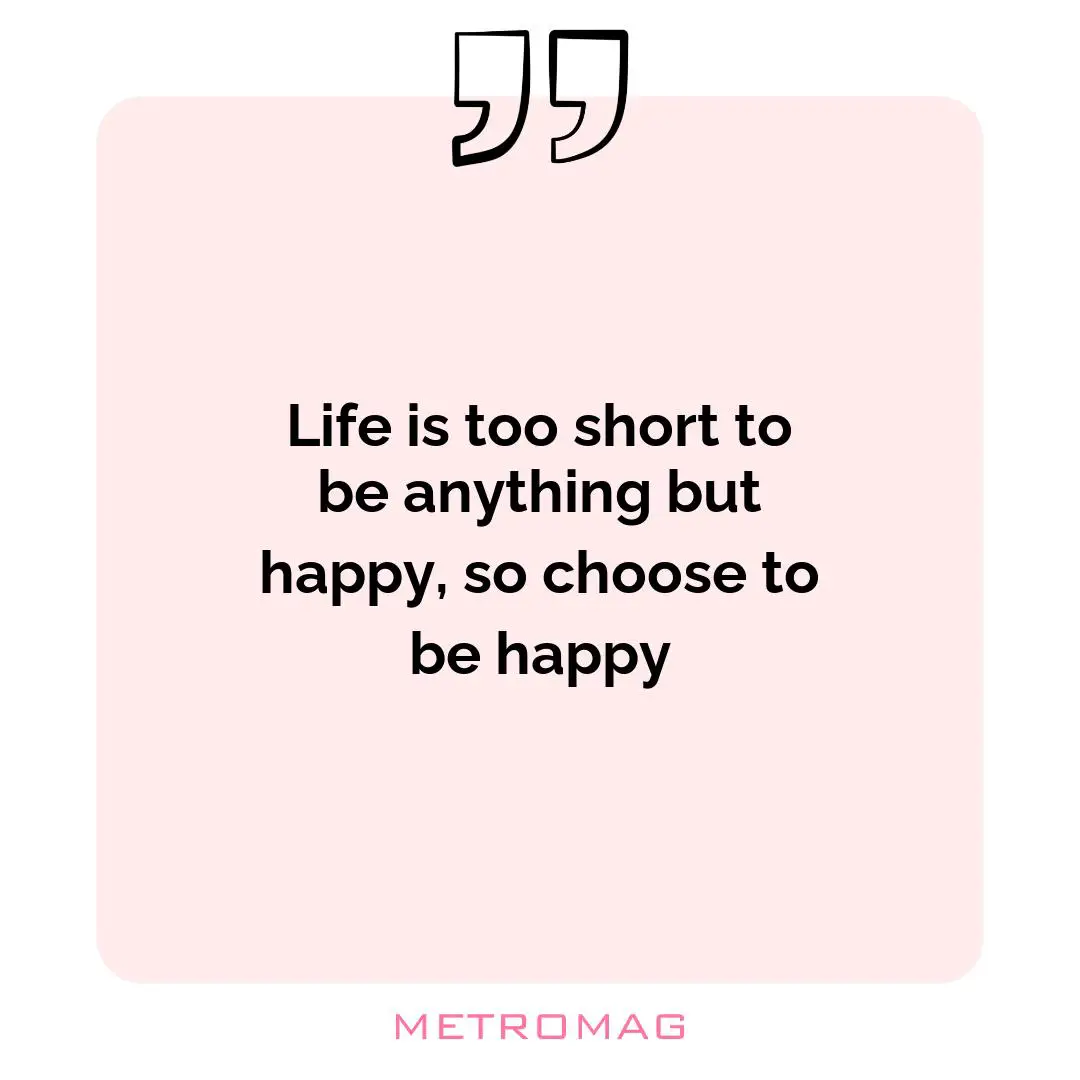 Life is too short to be anything but happy, so choose to be happy