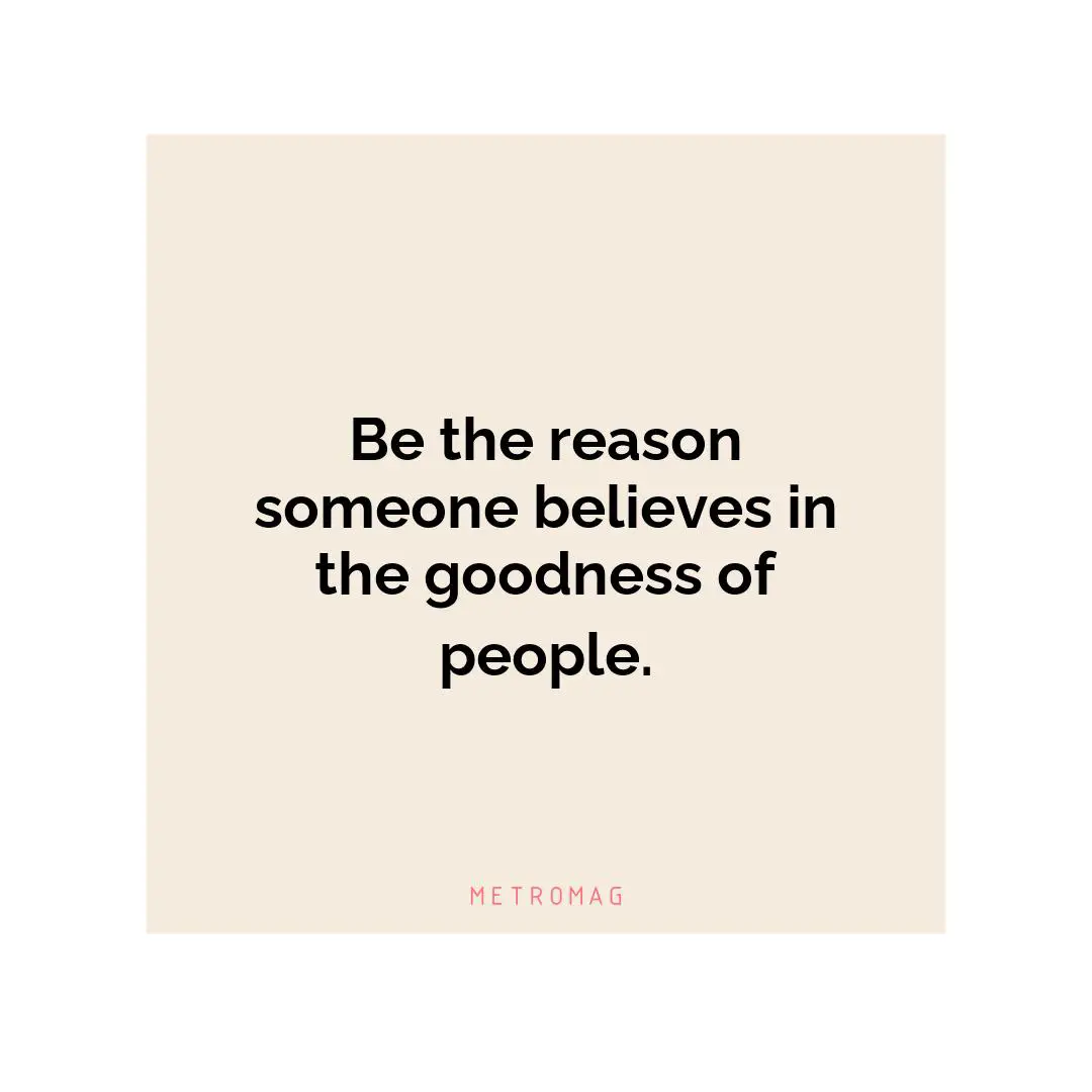 Be the reason someone believes in the goodness of people.