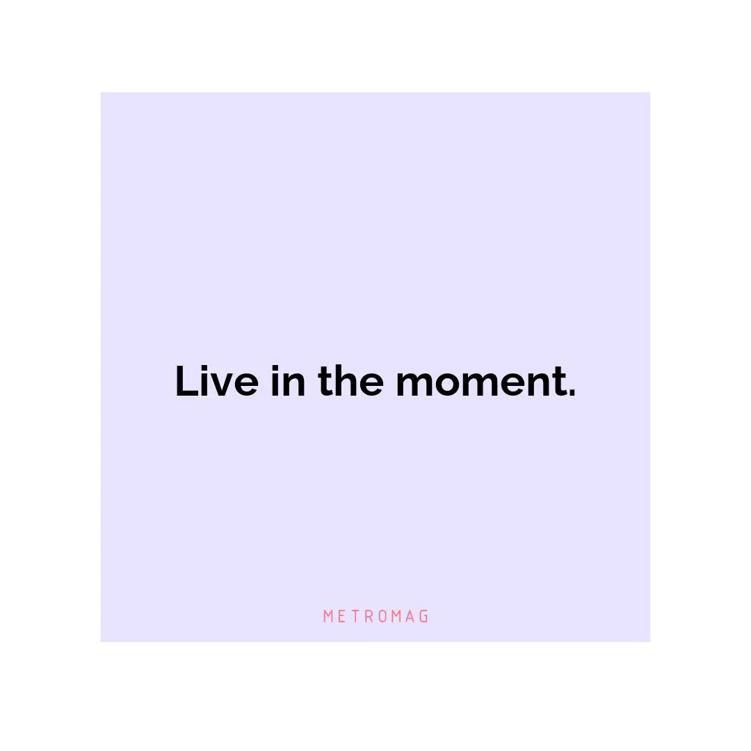 Live in the moment.