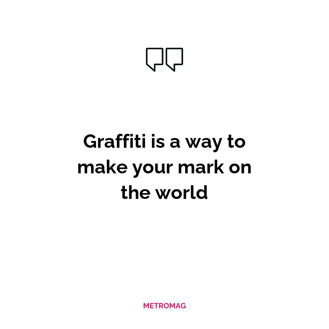 Graffiti is a way to make your mark on the world
