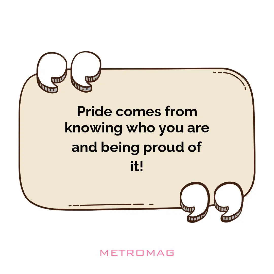 Pride comes from knowing who you are and being proud of it!